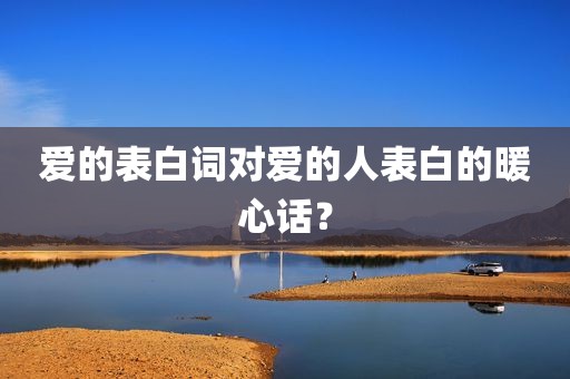 爱的表白词对爱的人表白的暖心话？