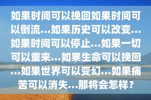 如果时间可以挽回如果时间可以倒流…如果历史可以改变…如果时间可以停止…如果一切可以重来…如果生命可以挽回…如果世界可以变幻…如果痛苦可以消失…那将会怎样？