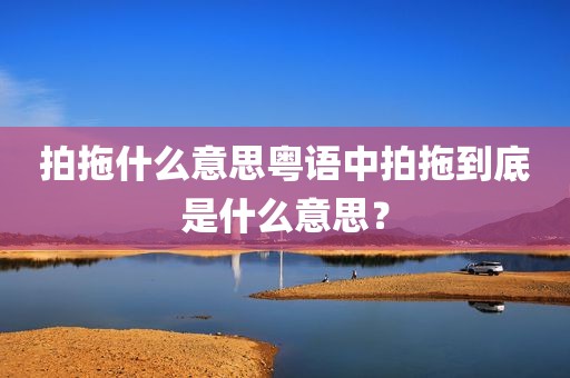 拍拖什么意思粤语中拍拖到底是什么意思？