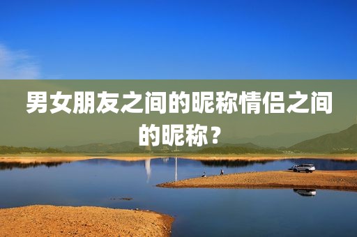 男女朋友之间的昵称情侣之间的昵称？