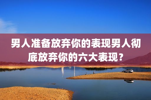 男人准备放弃你的表现男人彻底放弃你的六大表现？