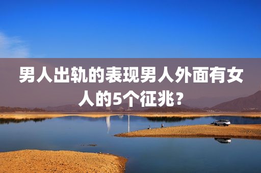 男人出轨的表现男人外面有女人的5个征兆？