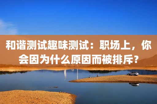 和谐测试趣味测试：职场上，你会因为什么原因而被排斥？