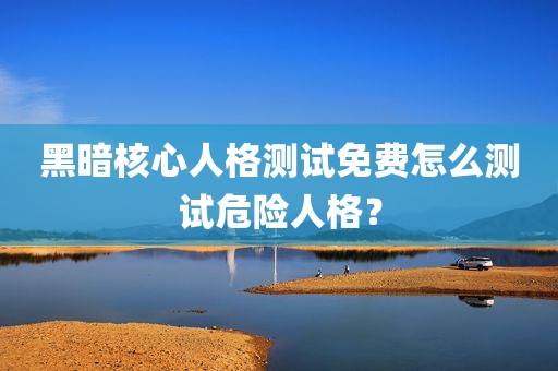 黑暗核心人格测试免费怎么测试危险人格？