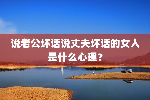 说老公坏话说丈夫坏话的女人是什么心理？