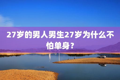 27岁的男人男生27岁为什么不怕单身？