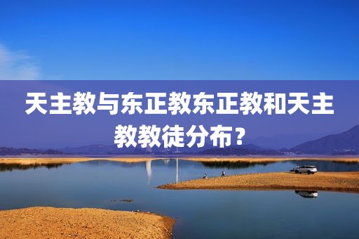 天主教与东正教东正教和天主教教徒分布？