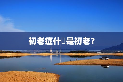 初老症什麼是初老？