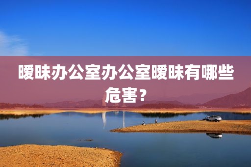 暧昧办公室办公室暧昧有哪些危害？