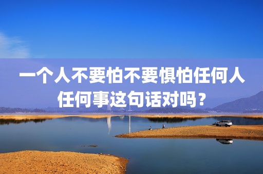 一个人不要怕不要惧怕任何人任何事这句话对吗？