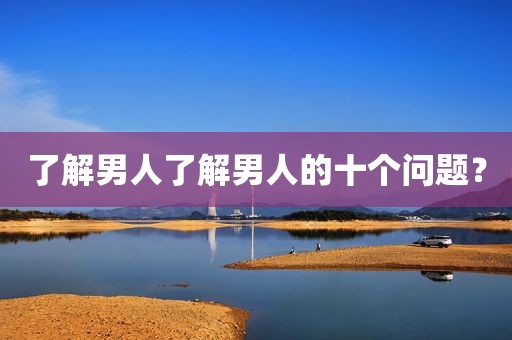 了解男人了解男人的十个问题？