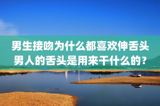 男生接吻为什么都喜欢伸舌头男人的舌头是用来干什么的？