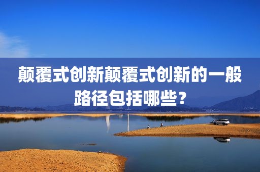 颠覆式创新颠覆式创新的一般路径包括哪些？