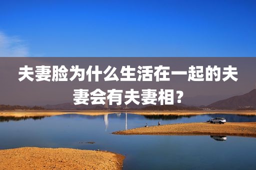 夫妻脸为什么生活在一起的夫妻会有夫妻相？