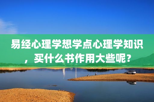 易经心理学想学点心理学知识，买什么书作用大些呢？