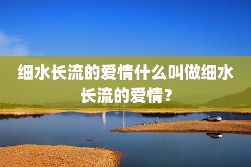 细水长流的爱情什么叫做细水长流的爱情？