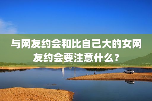 与网友约会和比自己大的女网友约会要注意什么？