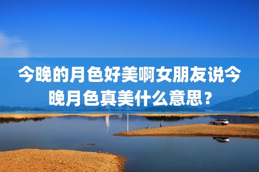 今晚的月色好美啊女朋友说今晚月色真美什么意思？