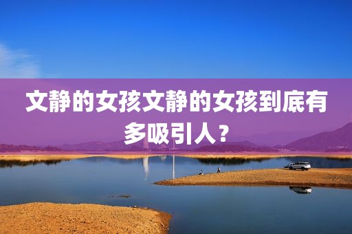 文静的女孩文静的女孩到底有多吸引人？