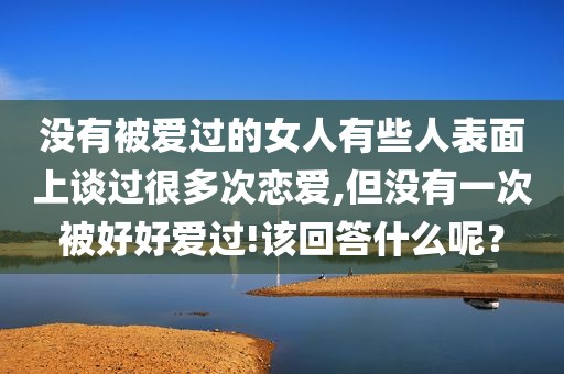 没有被爱过的女人有些人表面上谈过很多次恋爱,但没有一次被好好爱过!该回答什么呢？