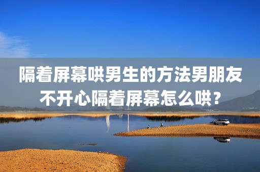 隔着屏幕哄男生的方法男朋友不开心隔着屏幕怎么哄？