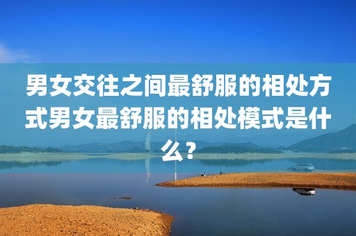 男女交往之间最舒服的相处方式男女最舒服的相处模式是什么？