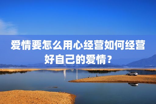 爱情要怎么用心经营如何经营好自己的爱情？