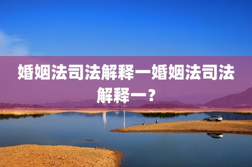 婚姻法司法解释一婚姻法司法解释一？