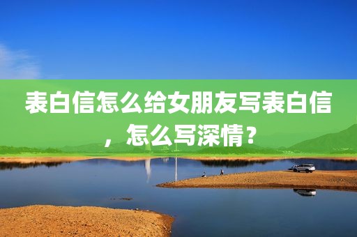 表白信怎么给女朋友写表白信，怎么写深情？