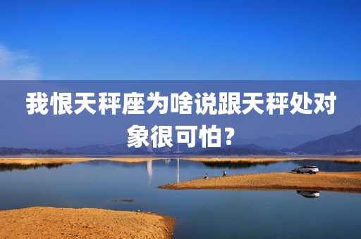 我恨天秤座为啥说跟天秤处对象很可怕？