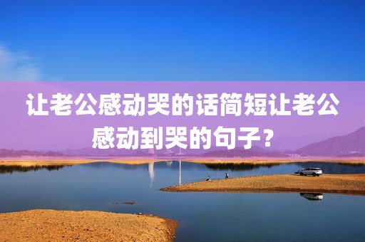 让老公感动哭的话简短让老公感动到哭的句子？