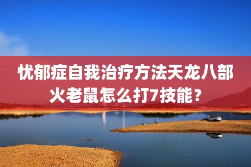 忧郁症自我治疗方法天龙八部火老鼠怎么打7技能？