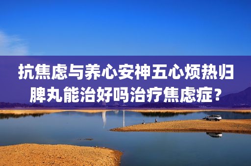 抗焦虑与养心安神五心烦热归脾丸能治好吗治疗焦虑症？