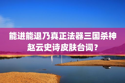 能进能退乃真正法器三国杀神赵云史诗皮肤台词？