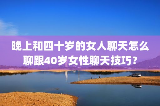 晚上和四十岁的女人聊天怎么聊跟40岁女性聊天技巧？