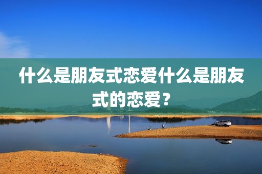 什么是朋友式恋爱什么是朋友式的恋爱？