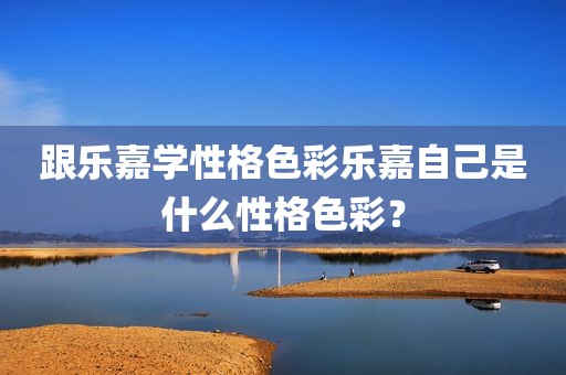 跟乐嘉学性格色彩乐嘉自己是什么性格色彩？