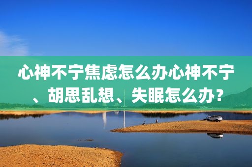 心神不宁焦虑怎么办心神不宁、胡思乱想、失眠怎么办？