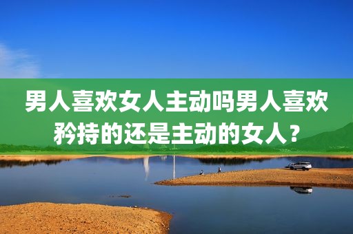 男人喜欢女人主动吗男人喜欢矜持的还是主动的女人？