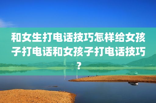 和女生打电话技巧怎样给女孩子打电话和女孩子打电话技巧？
