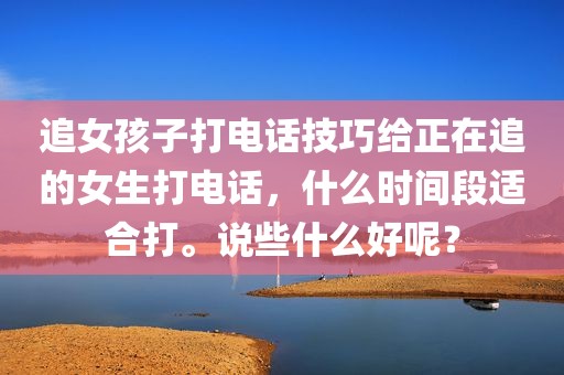 追女孩子打电话技巧给正在追的女生打电话，什么时间段适合打。说些什么好呢？