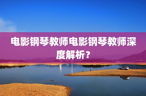 电影钢琴教师电影钢琴教师深度解析？