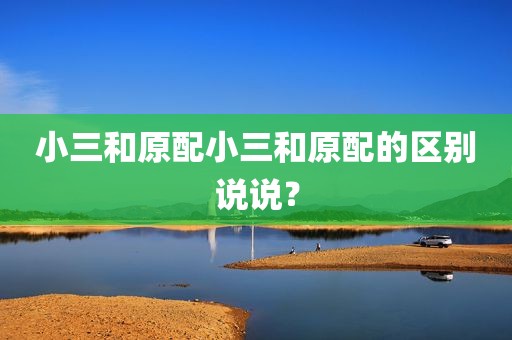 小三和原配小三和原配的区别说说？