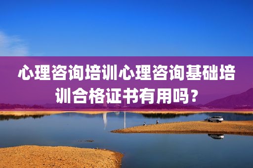 心理咨询培训心理咨询基础培训合格证书有用吗？