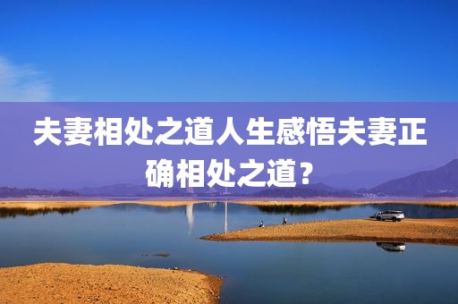 夫妻相处之道人生感悟夫妻正确相处之道？