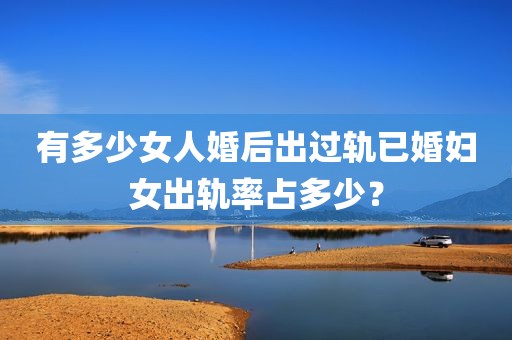 有多少女人婚后出过轨已婚妇女出轨率占多少？