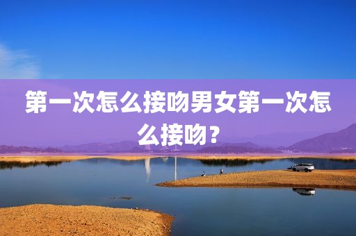 第一次怎么接吻男女第一次怎么接吻？