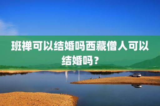 班禅可以结婚吗西藏僧人可以结婚吗？