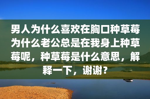 男人为什么喜欢在胸口种草莓为什么老公总是在我身上种草莓呢，种草莓是什么意思，解释一下，谢谢？