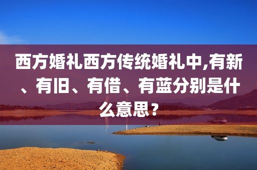 西方婚礼西方传统婚礼中,有新、有旧、有借、有蓝分别是什么意思？